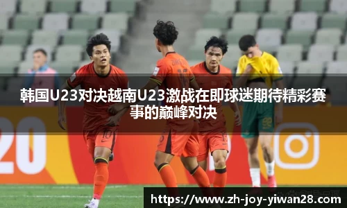 韩国U23对决越南U23激战在即球迷期待精彩赛事的巅峰对决
