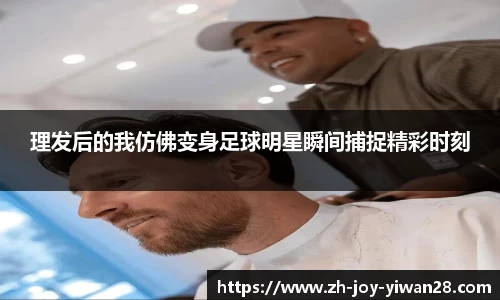 理发后的我仿佛变身足球明星瞬间捕捉精彩时刻