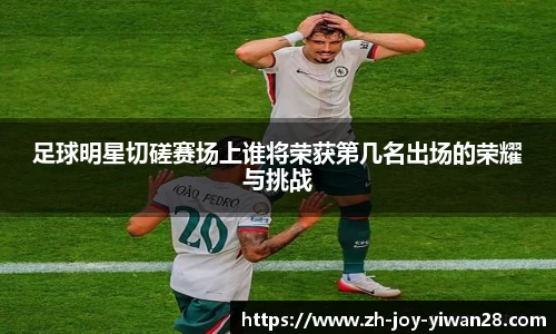 足球明星切磋赛场上谁将荣获第几名出场的荣耀与挑战